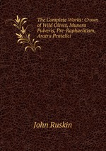 The Complete Works: Crown of Wild Olives, Munera Pulveris, Pre-Raphaelitism, Aratra Pentelici