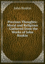 Precious Thoughts: Moral and Religious : Gathered from the Works of John Ruskin