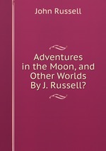 Adventures in the Moon, and Other Worlds By J. Russell?