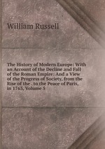 The History of Modern Europe: With an Account of the Decline and Fall of the Roman Empire: And a View of the Progress of Society, from the Rise of the . to the Peace of Paris, in 1763, Volume 5