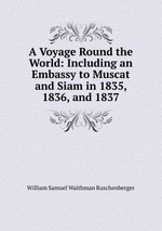 A Voyage Round the World: Including an Embassy to Muscat and Siam in 1835, 1836, and 1837