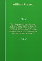 The History of Modern Europe: With an Account of the Decline and Fall of the Roman Empire, and a View of the Progress of Society from the Rise of the . to the Peace of Paris in 1763, Volume 1