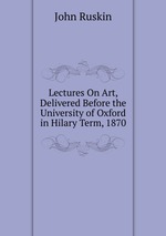 Lectures On Art, Delivered Before the University of Oxford in Hilary Term, 1870