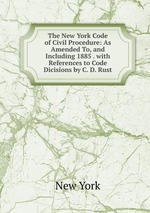 The New York Code of Civil Procedure: As Amended To, and Including 1885 . with References to Code Dicisions by C. D. Rust