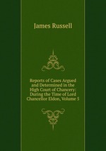 Reports of Cases Argued and Determined in the High Court of Chancery: During the Time of Lord Chancellor Eldon, Volume 5