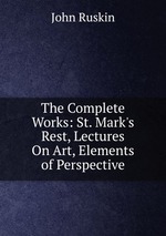 The Complete Works: St. Mark`s Rest, Lectures On Art, Elements of Perspective