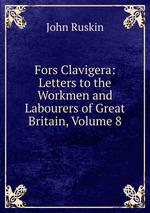 Fors Clavigera: Letters to the Workmen and Labourers of Great Britain, Volume 8