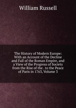 The History of Modern Europe: With an Account of the Decline and Fall of the Roman Empire, and a View of the Progress of Society from the Rise of the . to the Peace of Paris in 1763, Volume 3