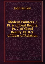 Modern Painters .: Pt. 6. of Leaf Beauty. Pt. 7. of Cloud Beauty. Pt. 8-9. of Ideas of Relation