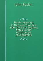 Ruskin: Mornings in Florence. Time and Tide. the Art of England. Notes On the Construction of Sheepfolds