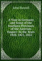 A Tour in Germany and Some of the Southern Provinces of the Austrian Empire: In the Years 1820, 1821, 1822