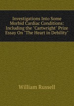 Investigations Into Some Morbid Cardiac Conditions: Including the "Cartwright" Prize Essay On "The Heart in Debility"