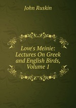 Love`s Meinie: Lectures On Greek and English Birds, Volume 1