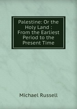 Palestine: Or the Holy Land : From the Earliest Period to the Present Time