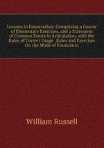 Lessons in Enunciation: Comprising a Course of Elementary Exercises, and a Statement of Common Errors in Articulation, with the Rules of Correct Usage . Rules and Exercises On the Mode of Enunciatio