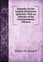 Remarks On the English Enlistment Question: With an Abstract of the Correspondence Thereon