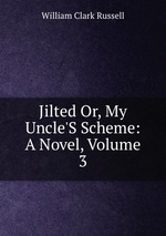 Jilted Or, My Uncle`S Scheme: A Novel, Volume 3