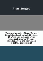 The eruptive rocks of Brent Tor and its neigbourhood, included in sheet 25 of the one-inch map of the Geological survey, with some introductory . of the microscope to petrological research
