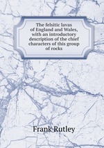 The felsitic lavas of England and Wales, with an introductory description of the chief characters of this group of rocks