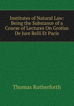 Institutes of Natural Law: Being the Substance of a Course of Lectures On Grotius De Jure Belli Et Pacis