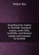 Scandinavian names in Norfolk: hundred courts, mote hills, toothills, and Roman camps and remains in Norfolk