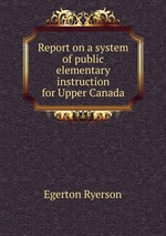 Report on a system of public elementary instruction for Upper Canada