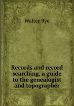 Records and record searching, a guide to the genealogist and topographer