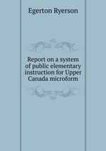 Report on a system of public elementary instruction for Upper Canada microform