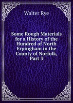 Some Rough Materials for a History of the Hundred of North Erpingham in the County of Norfolk, Part 3