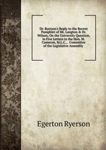 Dr. Ryerson`s Reply to the Recent Pamphlet of Mr. Langton & Dr. Wilson, On the University Question, in Five Letters to the Hon. M. Cameron, M.L.C., . Committee of the Legislative Assembly