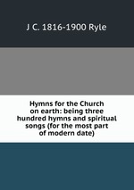 Hymns for the Church on earth: being three hundred hymns and spiritual songs (for the most part of modern date)