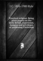 Practical religion. Being plain papers on the daily duties, experience, dangers and privileges of professing Christians