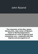 The character of the Rev. James Hervey, M.A., late rector of Weston-Favel in Northamptonshire: considered as a man of genius and a preacher, as a . endowed with the dignity and prerogatives of