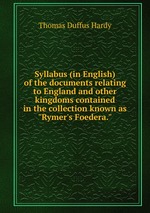 Syllabus (in English) of the documents relating to England and other kingdoms contained in the collection known as "Rymer`s Foedera."