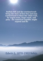 Buffalo Bill and the overland trail: being the story of how boy and man worked hard to blaze the white trail, by wagon train, stage coach, and pony . the American republic might expand and flo