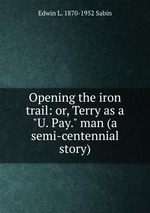Opening the iron trail: or, Terry as a "U. Pay." man (a semi-centennial story)