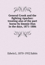 General Crook and the fighting Apaches: treating also of the part borne by Jimmie Dun in the days, 1871-1886