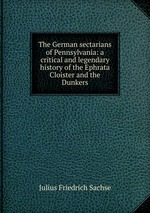 The German sectarians of Pennsylvania: a critical and legendary history of the Ephrata Cloister and the Dunkers