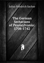 The German Sectarians of Pennsylvania: 1708-1742