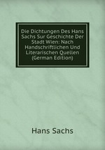 Die Dichtungen Des Hans Sachs Sur Geschichte Der Stadt Wien: Nach Handschriftlichen Und Literarischen Quellen (German Edition)