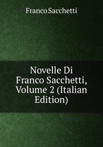 Novelle Di Franco Sacchetti, Volume 2 (Italian Edition)