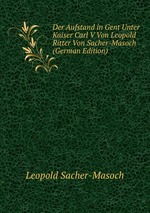 Der Aufstand in Gent Unter Kaiser Carl V Von Leopold Ritter Von Sacher-Masoch (German Edition)