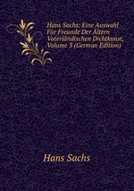Hans Sachs: Eine Auswahl Fr Freunde Der ltern Vaterlndischen Dichtkunst, Volume 3 (German Edition)