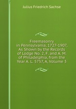 Freemasonry in Pennsylvania, 1727-1907, As Shown by the Records of Lodge No. 2, F. and A. M. of Philadelphia, from the Year A. L. 5757, A, Volume 3