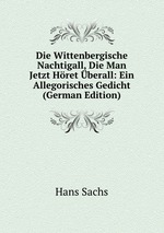 Die Wittenbergische Nachtigall, Die Man Jetzt Hret berall: Ein Allegorisches Gedicht (German Edition)