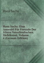 Hans Sachs: Eine Auswahl Fr Freunde Der ltern Vaterlndischen Dichtkunst, Volume 4 (German Edition)
