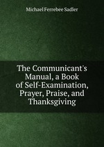 The Communicant`s Manual, a Book of Self-Examination, Prayer, Praise, and Thanksgiving
