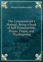 The Communicant`s Manual: Being a Book of Self-Examination, Prayer, Praise, and Thanksgiving