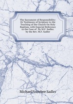 The Sacrament of Responsibility: Or Testimony of Scripture to the Teaching of the Church On Holy Baptism, with Especial Reference to the Case of . By M.F. Sadler. by the Rev. M.F. Sadler