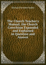 The Church Teacher`s Manual, the Church Catechism Expanded and Explained in Question and Answer